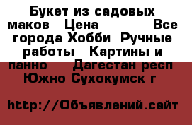  Букет из садовых маков › Цена ­ 6 000 - Все города Хобби. Ручные работы » Картины и панно   . Дагестан респ.,Южно-Сухокумск г.